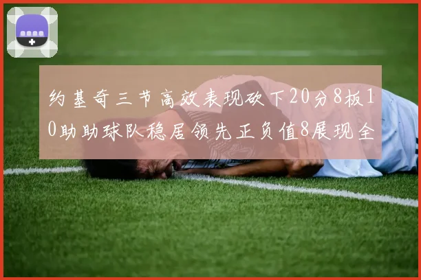 约基奇三节高效表现砍下20分8板10助助球队稳居领先正负值8展现全能实力