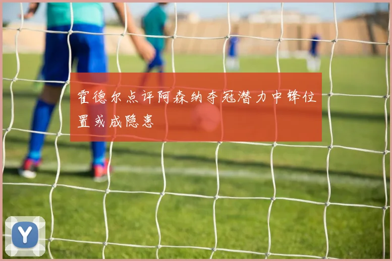 霍德尔点评阿森纳夺冠潜力中锋位置或成隐患