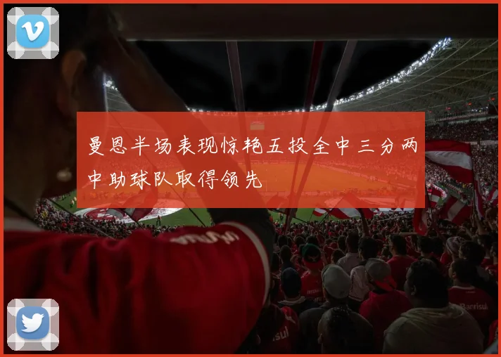 曼恩半场表现惊艳五投全中三分两中助球队取得领先