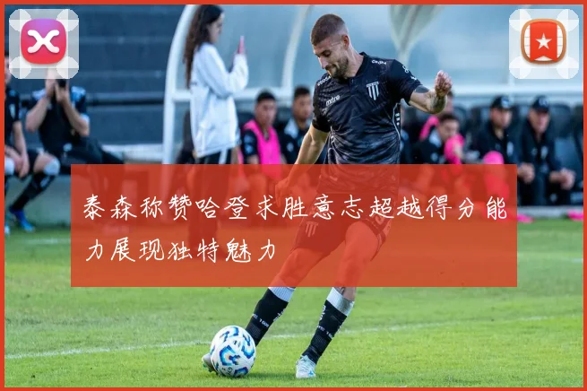 泰森称赞哈登求胜意志超越得分能力展现独特魅力