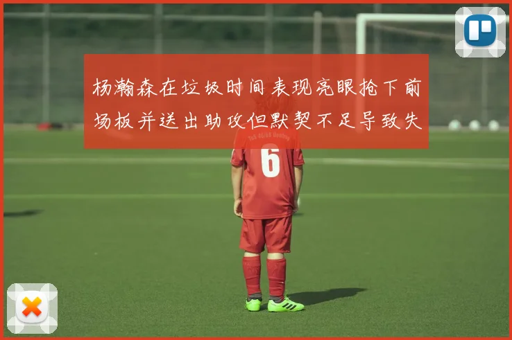 杨瀚森在垃圾时间表现亮眼抢下前场板并送出助攻但默契不足导致失误