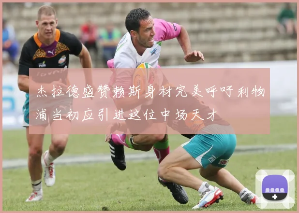 杰拉德盛赞赖斯身材完美呼吁利物浦当初应引进这位中场天才