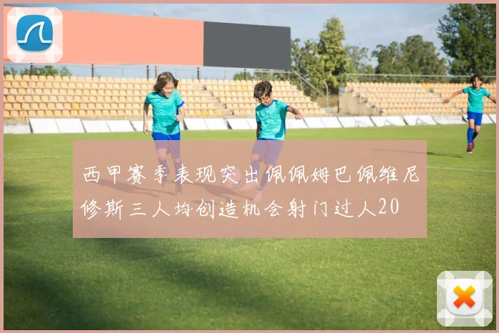 西甲赛季表现突出佩佩姆巴佩维尼修斯三人均创造机会射门过人20