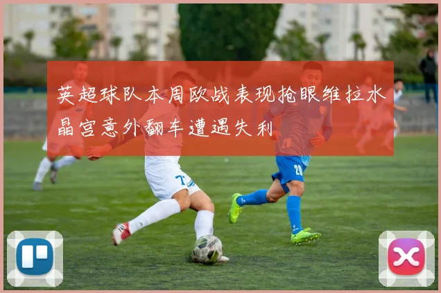 英超球队本周欧战表现抢眼维拉水晶宫意外翻车遭遇失利