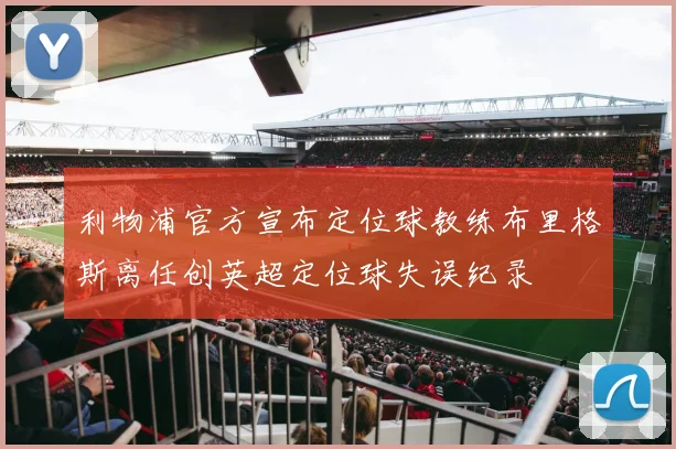 利物浦官方宣布定位球教练布里格斯离任创英超定位球失误纪录