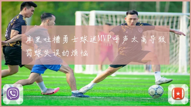 库里吐槽勇士球迷MVP呼声太高导致罚球失误的烦恼