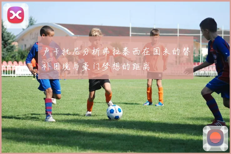 卢卡托尼分析弗拉泰西在国米的替补困境与豪门梦想的距离