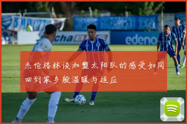 杰伦格林谈加盟太阳队的感受如同回到家乡般温暖与适应