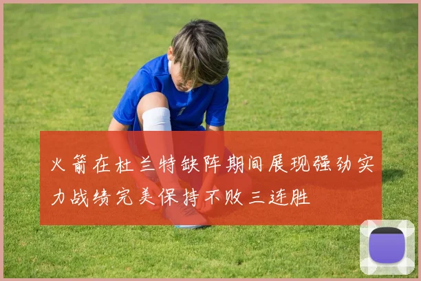 火箭在杜兰特缺阵期间展现强劲实力战绩完美保持不败三连胜
