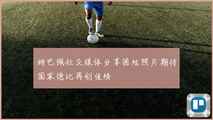 姆巴佩社交媒体分享团结照片期待国家德比再创佳绩