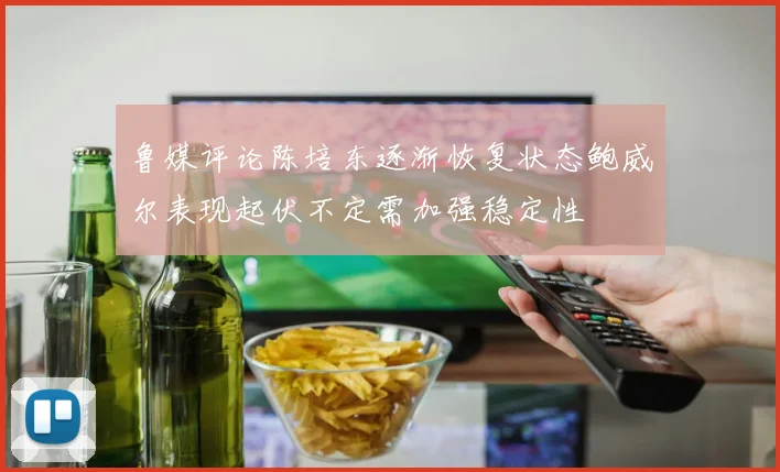 鲁媒评论陈培东逐渐恢复状态鲍威尔表现起伏不定需加强稳定性