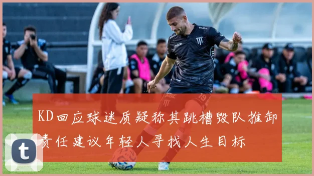 KD回应球迷质疑称其跳槽毁队推卸责任建议年轻人寻找人生目标