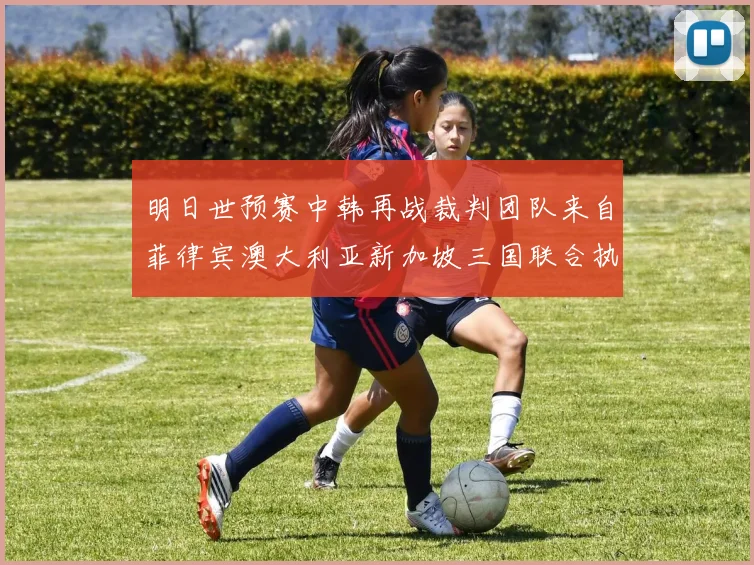 明日世预赛中韩再战裁判团队来自菲律宾澳大利亚新加坡三国联合执法