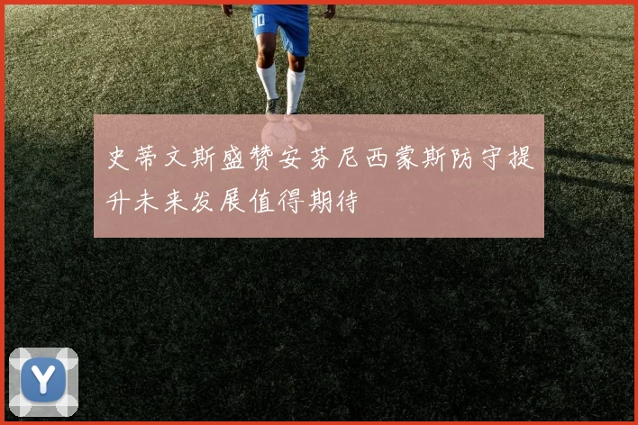 史蒂文斯盛赞安芬尼西蒙斯防守提升未来发展值得期待