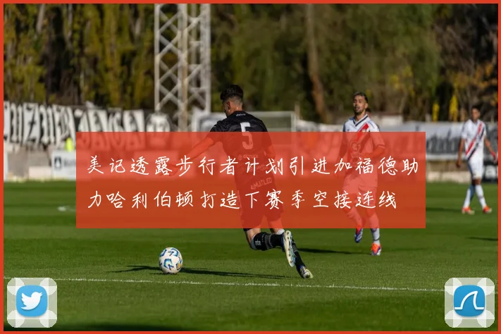 美记透露步行者计划引进加福德助力哈利伯顿打造下赛季空接连线