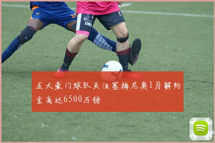 五大豪门球队关注塞梅尼奥1月解约金高达6500万镑