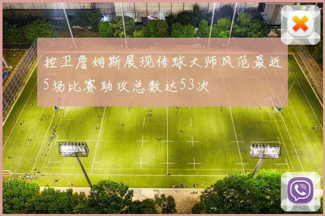 控卫詹姆斯展现传球大师风范最近5场比赛助攻总数达53次