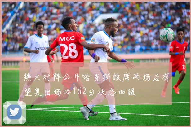 热火对阵公牛哈克斯缺席两场后有望复出场均162分状态回暖
