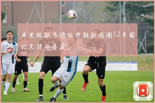 库里致敬韦德经典鞋款感谢12年前的支持与喜爱