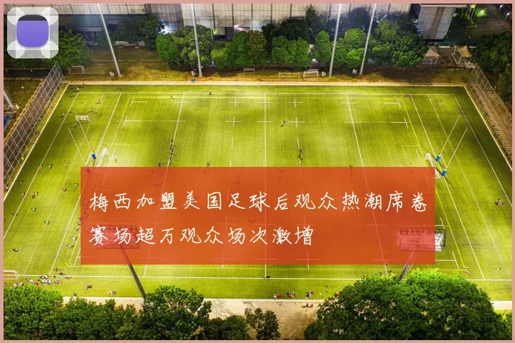 梅西加盟美国足球后观众热潮席卷赛场超万观众场次激增