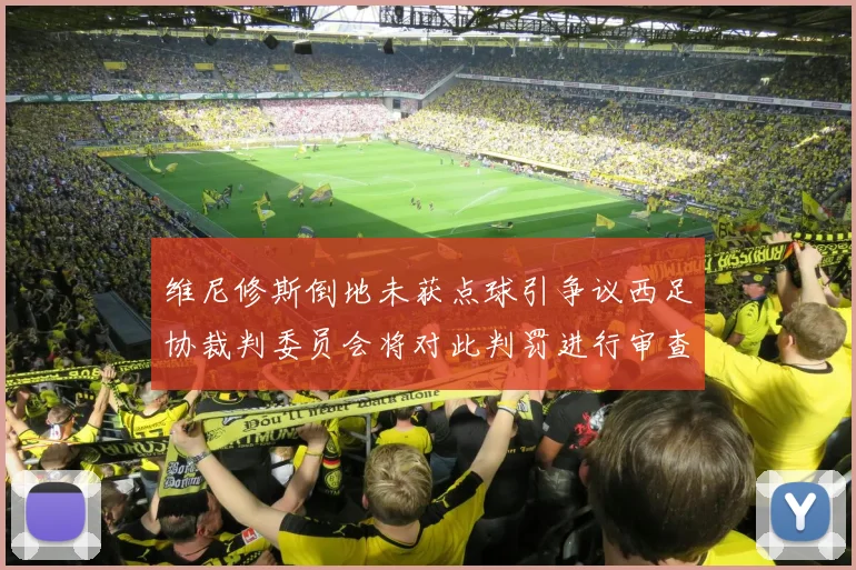 维尼修斯倒地未获点球引争议西足协裁判委员会将对此判罚进行审查