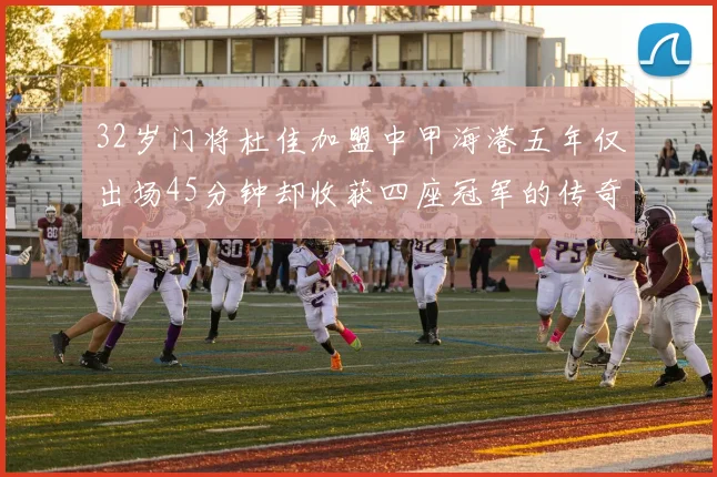 32岁门将杜佳加盟中甲海港五年仅出场45分钟却收获四座冠军的传奇经历